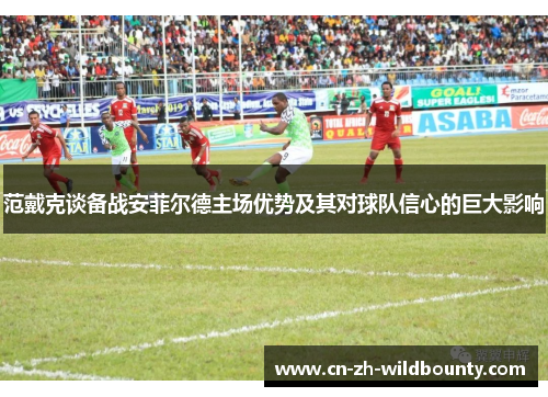 范戴克谈备战安菲尔德主场优势及其对球队信心的巨大影响 范戴克谈备战安菲尔德主场优势及其对球队信心的巨大影响