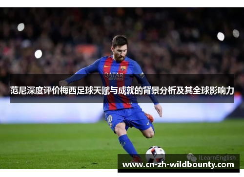 范尼深度评价梅西足球天赋与成就的背景分析及其全球影响力 范尼深度评价梅西足球天赋与成就的背景分析及其全球影响力