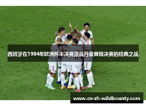 西班牙在1984年欧洲杯半决赛激战丹麦晋级决赛的经典之战