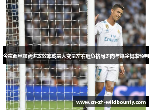 今夜西甲联赛进攻效率成最大变量左右胜负格局走向与爆冷概率预判