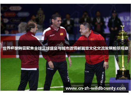 世界杯蒙特雷聚焦全球足球盛宴与城市激情新篇章文化交流发展前景观察