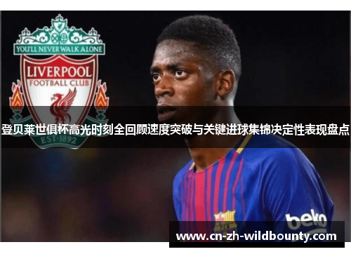 登贝莱世俱杯高光时刻全回顾速度突破与关键进球集锦决定性表现盘点 登贝莱世俱杯高光时刻全回顾速度突破与关键进球集锦决定性表现盘点