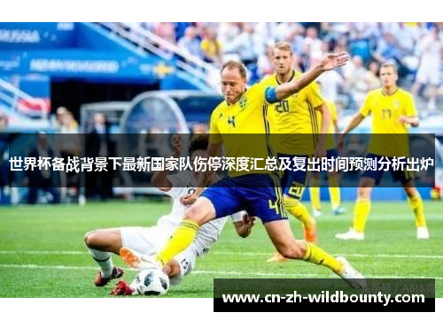 世界杯备战背景下最新国家队伤停深度汇总及复出时间预测分析出炉 世界杯备战背景下最新国家队伤停深度汇总及复出时间预测分析出炉