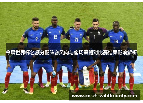 今晨世界杯名额分配阵容风向与客场策略对比赛结果影响解析 今晨世界杯名额分配阵容风向与客场策略对比赛结果影响解析