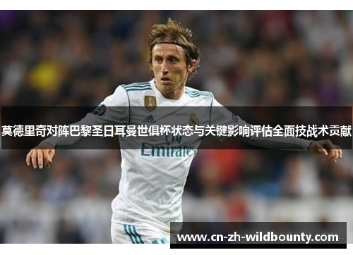 莫德里奇对阵巴黎圣日耳曼世俱杯状态与关键影响评估全面技战术贡献