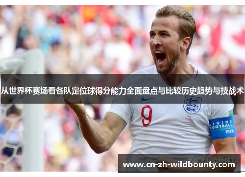 从世界杯赛场看各队定位球得分能力全面盘点与比较历史趋势与技战术