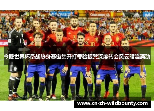 今晚世界杯备战热身赛密集开打考验板凳深度转会风云暗流涌动 今晚世界杯备战热身赛密集开打考验板凳深度转会风云暗流涌动