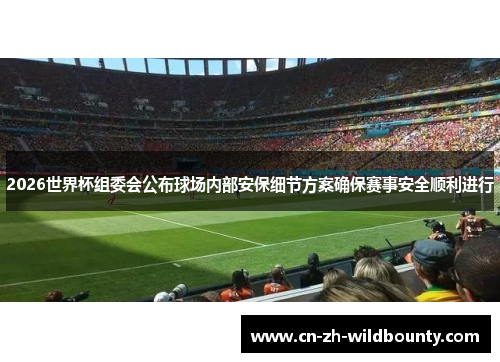2026世界杯组委会公布球场内部安保细节方案确保赛事安全顺利进行