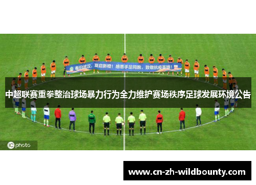 中超联赛重拳整治球场暴力行为全力维护赛场秩序足球发展环境公告 中超联赛重拳整治球场暴力行为全力维护赛场秩序足球发展环境公告