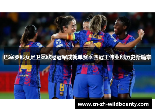 巴塞罗那女足卫冕欧冠冠军成就单赛季四冠王伟业创历史新篇章