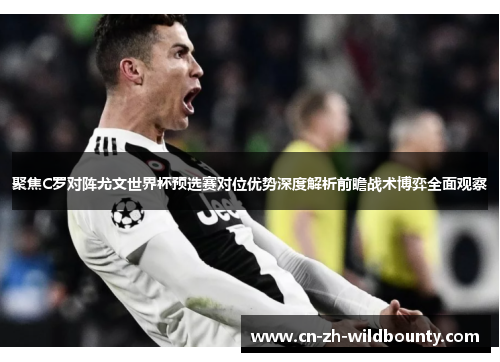 聚焦C罗对阵尤文世界杯预选赛对位优势深度解析前瞻战术博弈全面观察