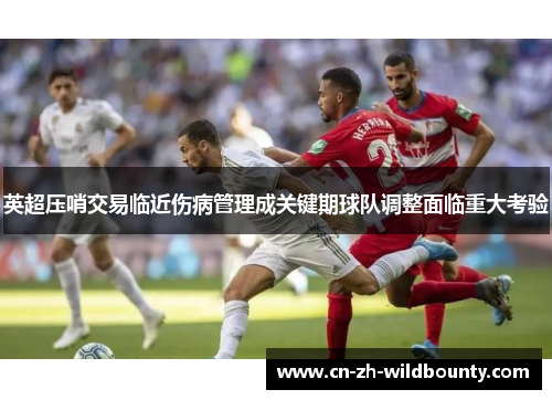 英超压哨交易临近伤病管理成关键期球队调整面临重大考验