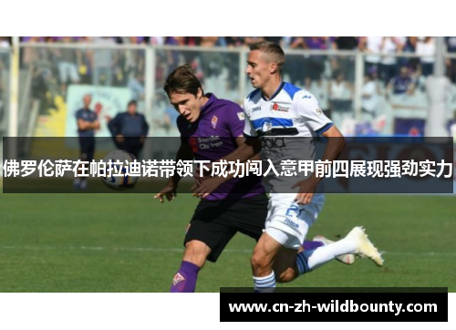 佛罗伦萨在帕拉迪诺带领下成功闯入意甲前四展现强劲实力