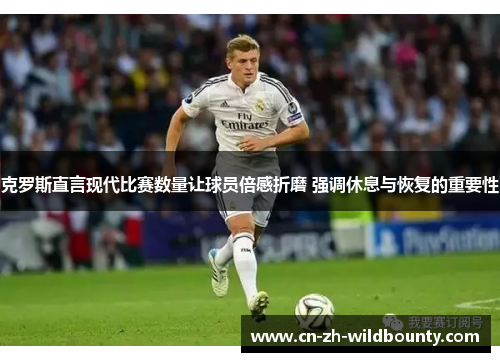 克罗斯直言现代比赛数量让球员倍感折磨 强调休息与恢复的重要性