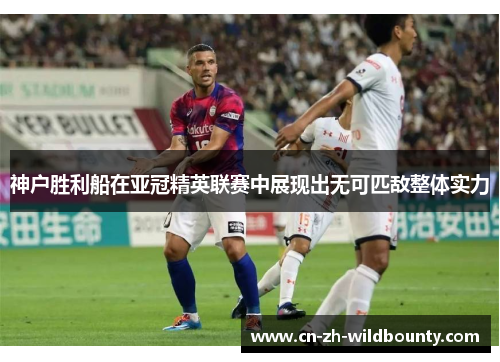 神户胜利船在亚冠精英联赛中展现出无可匹敌整体实力