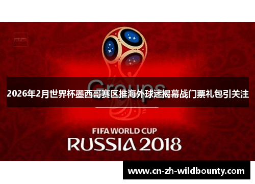 2026年2月世界杯墨西哥赛区推海外球迷揭幕战门票礼包引关注 2026年2月世界杯墨西哥赛区推海外球迷揭幕战门票礼包引关注