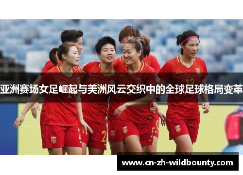 亚洲赛场女足崛起与美洲风云交织中的全球足球格局变革