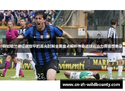 假如哈兰德征战意甲的高光时刻全面盘点解析传奇进球统治力赛场想象录 假如哈兰德征战意甲的高光时刻全面盘点解析传奇进球统治力赛场想象录