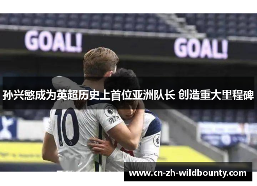 孙兴慜成为英超历史上首位亚洲队长 创造重大里程碑 孙兴慜成为英超历史上首位亚洲队长 创造重大里程碑