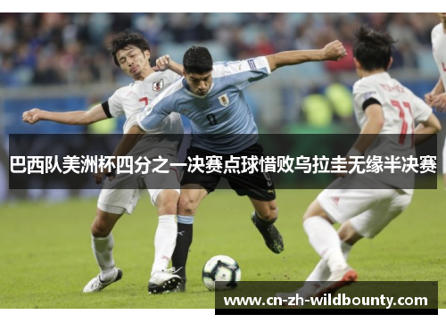 巴西队美洲杯四分之一决赛点球惜败乌拉圭无缘半决赛 巴西队美洲杯四分之一决赛点球惜败乌拉圭无缘半决赛