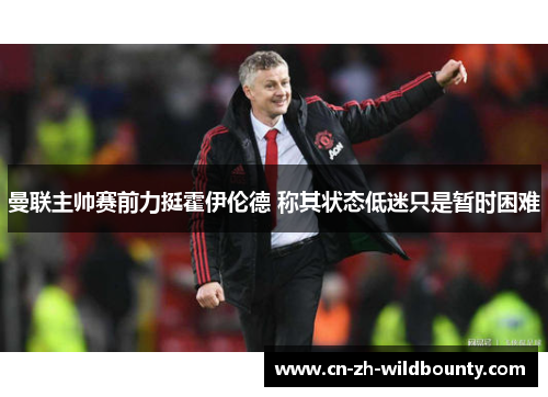 曼联主帅赛前力挺霍伊伦德 称其状态低迷只是暂时困难 曼联主帅赛前力挺霍伊伦德 称其状态低迷只是暂时困难