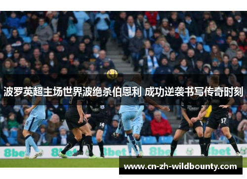 波罗英超主场世界波绝杀伯恩利 成功逆袭书写传奇时刻 波罗英超主场世界波绝杀伯恩利 成功逆袭书写传奇时刻