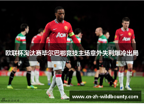 欧联杯淘汰赛毕尔巴鄂竞技主场意外失利爆冷出局 欧联杯淘汰赛毕尔巴鄂竞技主场意外失利爆冷出局
