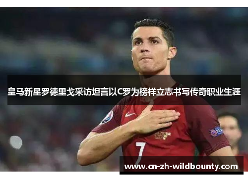皇马新星罗德里戈采访坦言以C罗为榜样立志书写传奇职业生涯 皇马新星罗德里戈采访坦言以C罗为榜样立志书写传奇职业生涯