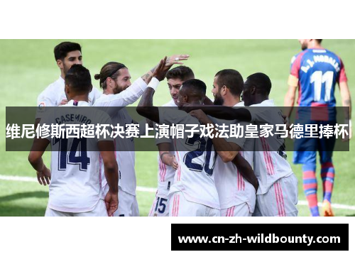 维尼修斯西超杯决赛上演帽子戏法助皇家马德里捧杯 维尼修斯西超杯决赛上演帽子戏法助皇家马德里捧杯