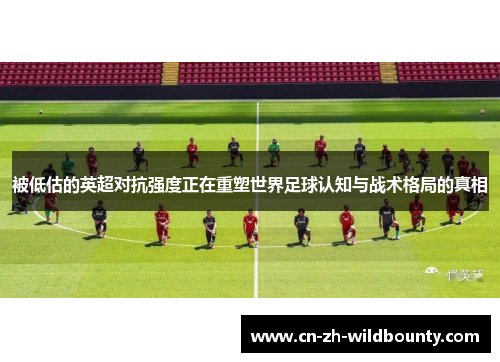 被低估的英超对抗强度正在重塑世界足球认知与战术格局的真相