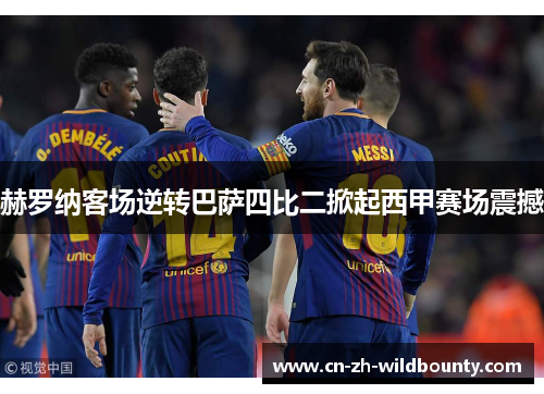 赫罗纳客场逆转巴萨四比二掀起西甲赛场震撼 赫罗纳客场逆转巴萨四比二掀起西甲赛场震撼